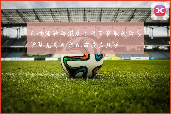 利物浦新海报展示对阵富勒姆阵容伊萨克与凯尔凯兹成为焦点