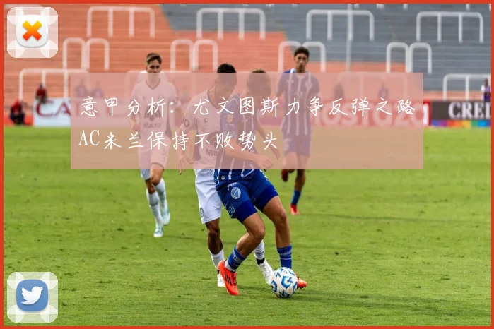 意甲分析：尤文图斯力争反弹之路AC米兰保持不败势头