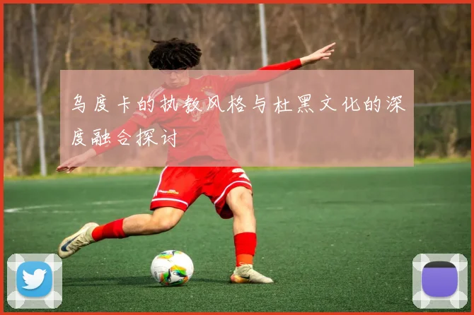 乌度卡的执教风格与杜黑文化的深度融合探讨