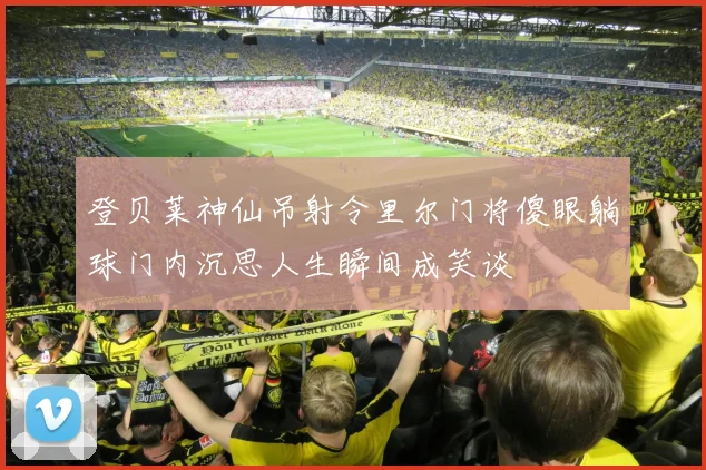 登贝莱神仙吊射令里尔门将傻眼躺球门内沉思人生瞬间成笑谈