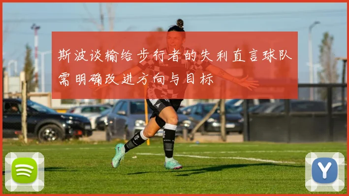 斯波谈输给步行者的失利直言球队需明确改进方向与目标