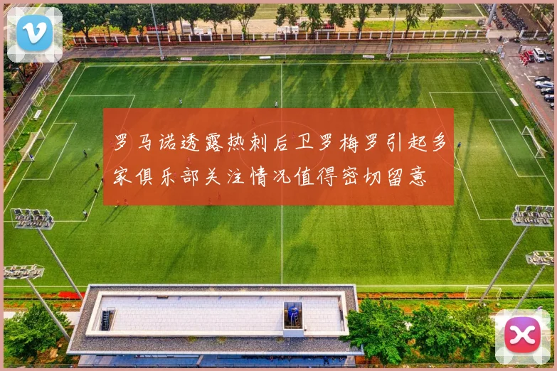 罗马诺透露热刺后卫罗梅罗引起多家俱乐部关注情况值得密切留意