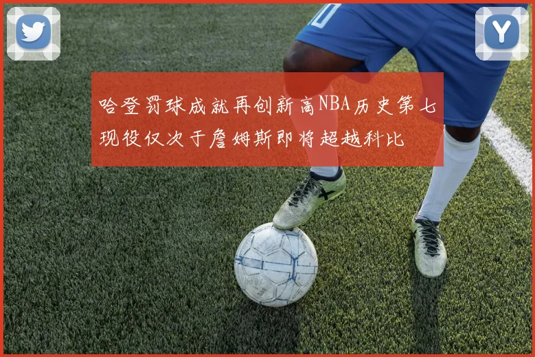 哈登罚球成就再创新高NBA历史第七现役仅次于詹姆斯即将超越科比