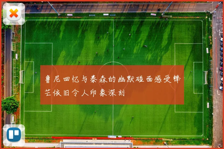 鲁尼回忆与泰森的幽默碰面感受锋芒依旧令人印象深刻