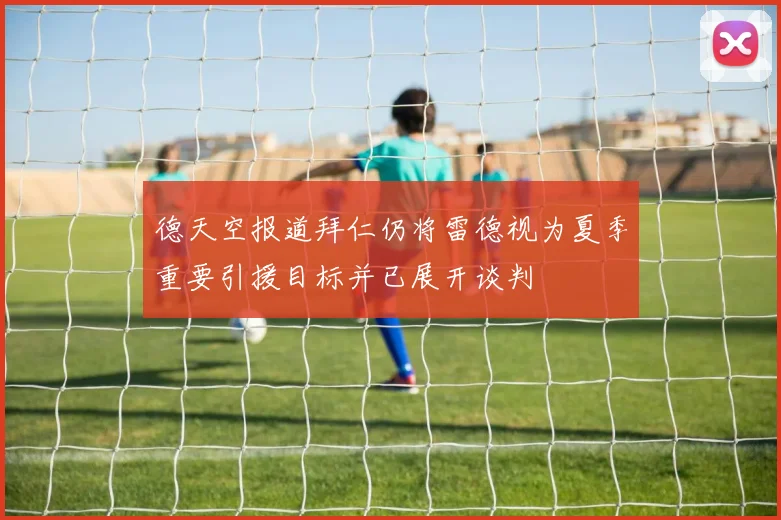 德天空报道拜仁仍将雷德视为夏季重要引援目标并已展开谈判