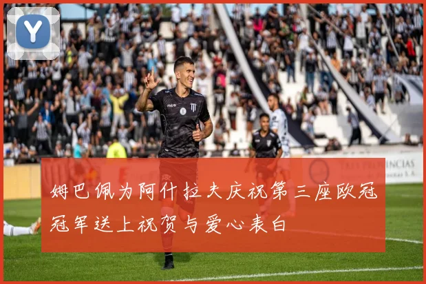 姆巴佩为阿什拉夫庆祝第三座欧冠冠军送上祝贺与爱心表白